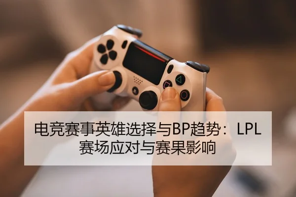 电竞赛事英雄选择与BP趋势：LPL赛场应对与赛果影响